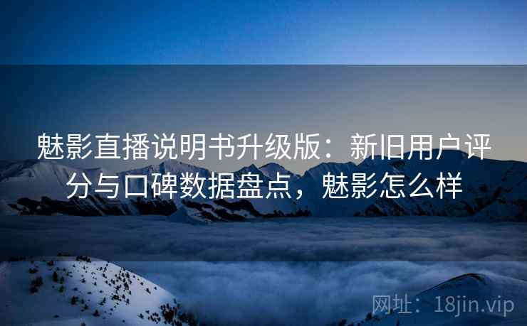 魅影直播说明书升级版：新旧用户评分与口碑数据盘点，魅影怎么样