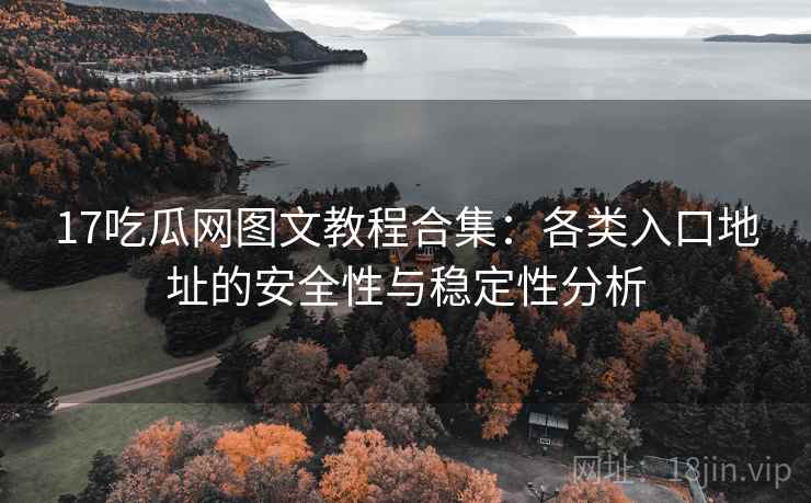 17吃瓜网图文教程合集：各类入口地址的安全性与稳定性分析