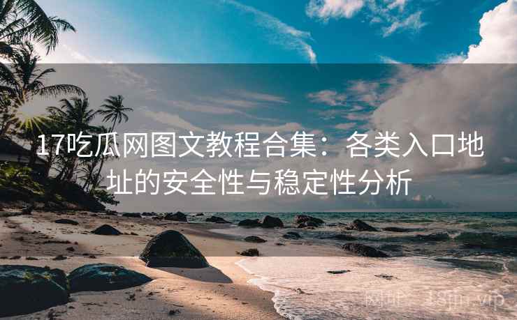 17吃瓜网图文教程合集:各类入口地址的安全性与稳定性分析 17吃瓜网图文教程合集:各类入口地址的安全性与稳定性分析