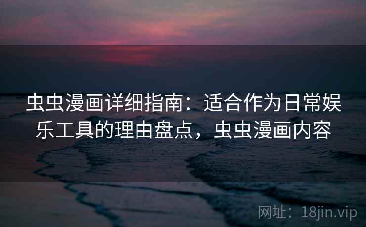 虫虫漫画详细指南:适合作为日常娱乐工具的理由盘点,虫虫漫画内容 虫虫漫画详细指南:适合作为日常娱乐工具的理由盘点,虫虫漫画内容