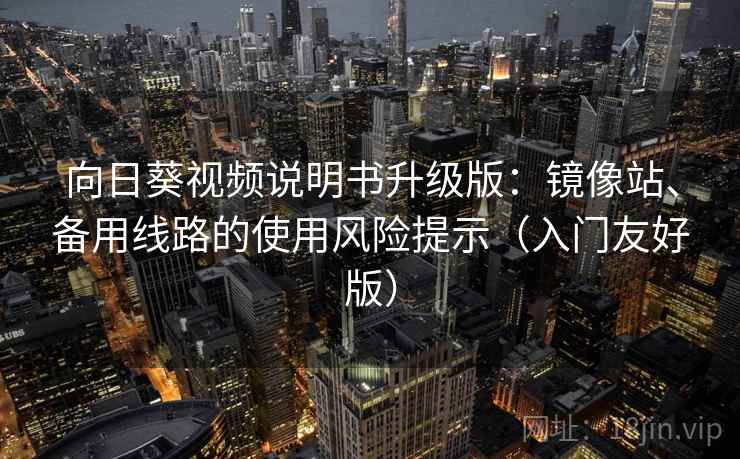 向日葵视频说明书升级版：镜像站、备用线路的使用风险提示（入门友好版）