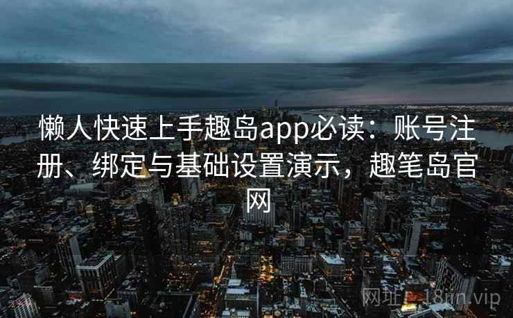 懒人快速上手趣岛app必读：账号注册、绑定与基础设置演示，趣笔岛官网