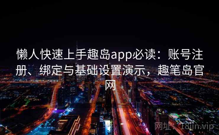 懒人快速上手趣岛app必读:账号注册、绑定与基础设置演示,趣笔岛官网 懒人快速上手趣岛app必读:账号注册、绑定与基础设置演示,趣笔岛官网