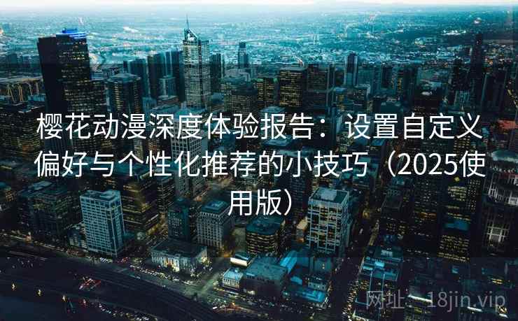 <strong>樱花动漫</strong>深度体验报告：设置自定义偏好与个性化推荐的小技巧（2025使用版）