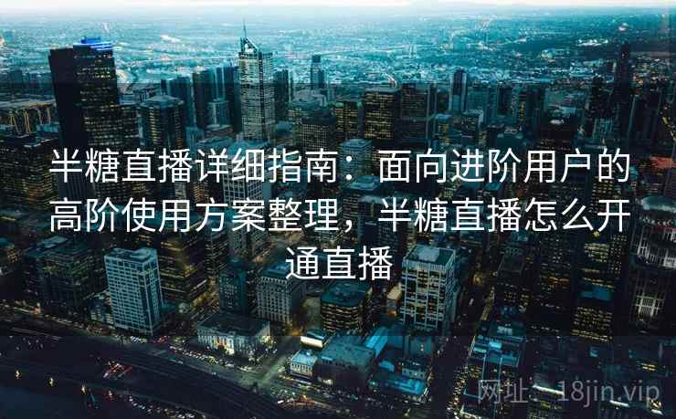 半糖直播详细指南：面向进阶用户的高阶使用方案整理，半糖直播怎么开通直播