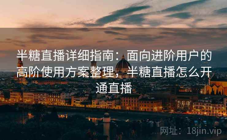 半糖直播详细指南:面向进阶用户的高阶使用方案整理,半糖直播怎么开通直播 半糖直播详细指南:面向进阶用户的高阶使用方案整理,半糖直播怎么开通直播