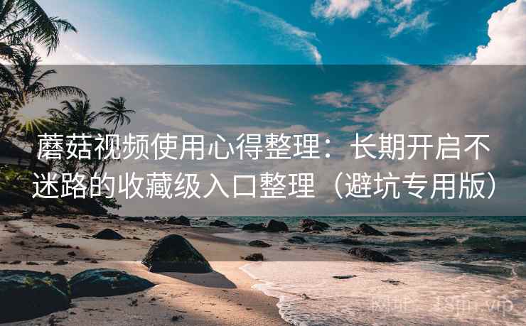 蘑菇视频使用心得整理：长期开启不迷路的收藏级入口整理（避坑专用版）