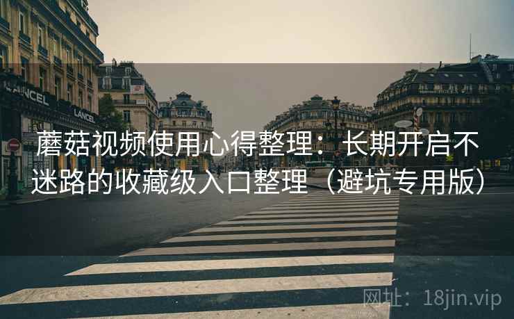 蘑菇视频使用心得整理:长期开启不迷路的收藏级入口整理(避坑专用版) 蘑菇视频使用心得整理:长期开启不迷路的收藏级入口整理(避坑专用版)