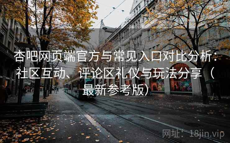 杏吧网页端官方与常见入口对比分析：社区互动、评论区礼仪与玩法分享（最新参考版）