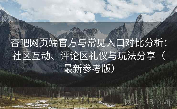 杏吧网页端官方与常见入口对比分析:社区互动、评论区礼仪与玩法分享(最新参考版) 杏吧网页端官方与常见入口对比分析:社区互动、评论区礼仪与玩法分享(最新参考版)