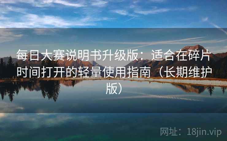 每日大赛说明书升级版：适合在碎片时间打开的轻量使用指南（长期维护版）