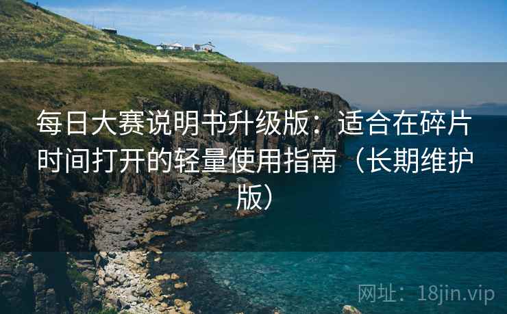 每日大赛说明书升级版:适合在碎片时间打开的轻量使用指南(长期维护版) 每日大赛说明书升级版:适合在碎片时间打开的轻量使用指南(长期维护版)