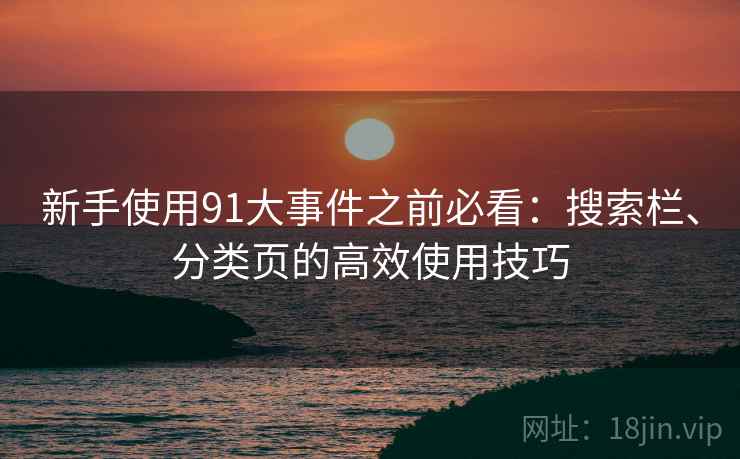 新手使用91大事件之前必看:搜索栏、分类页的高效使用技巧 新手使用91大事件之前必看:搜索栏、分类页的高效使用技巧