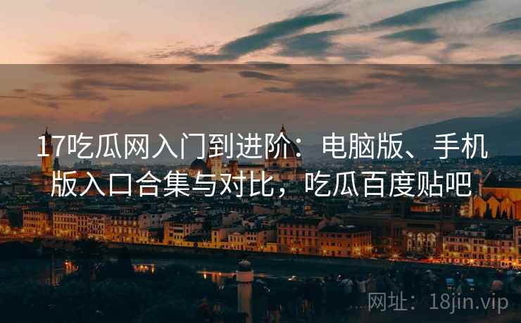 17吃瓜网入门到进阶:电脑版、手机版入口合集与对比,吃瓜百度贴吧 17吃瓜网入门到进阶:电脑版、手机版入口合集与对比,吃瓜百度贴吧