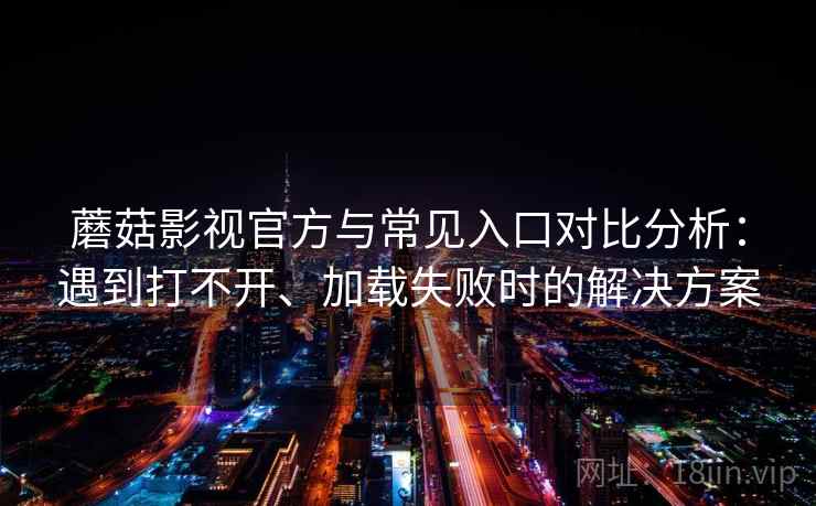 蘑菇影视官方与常见入口对比分析:遇到打不开、加载失败时的解决方案 蘑菇影视官方与常见入口对比分析:遇到打不开、加载失败时的解决方案