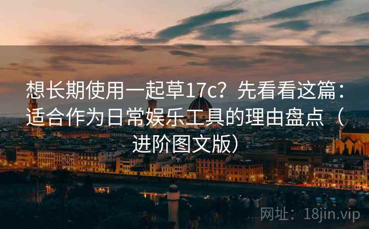 想长期使用一起草17c?先看看这篇:适合作为日常娱乐工具的理由盘点(进阶图文版) 想长期使用一起草17c?先看看这篇:适合作为日常娱乐工具的理由盘点(进阶图文版)