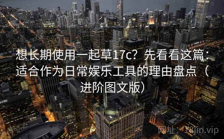 想长期使用一起草17c？先看看这篇：适合作为日常娱乐工具的理由盘点（进阶图文版）