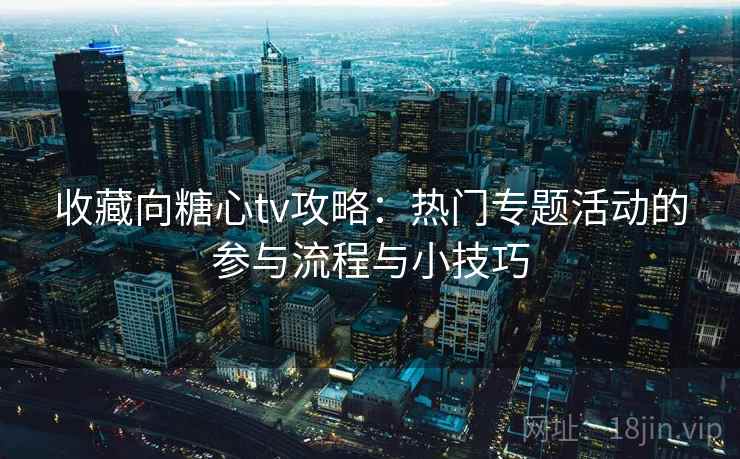 收藏向糖心tv攻略：热门专题活动的参与流程与小技巧