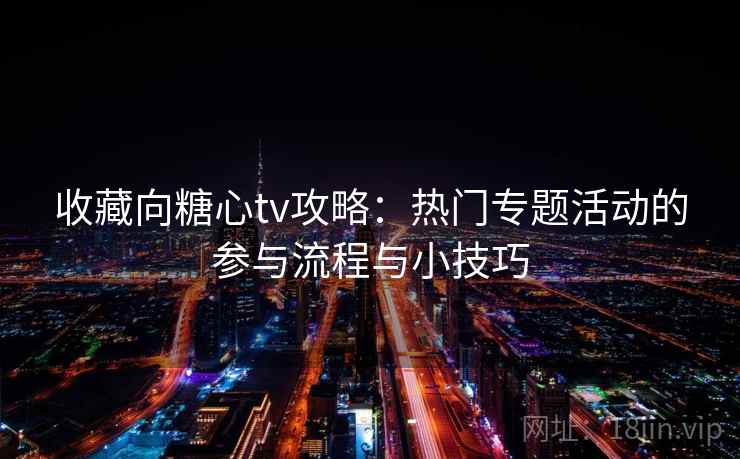 收藏向糖心tv攻略:热门专题活动的参与流程与小技巧 收藏向糖心tv攻略:热门专题活动的参与流程与小技巧