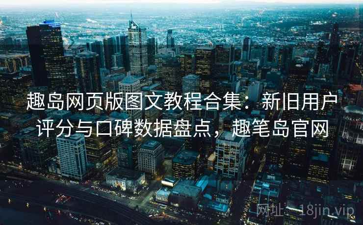 趣岛网页版图文教程合集:新旧用户评分与口碑数据盘点,趣笔岛官网 趣岛网页版图文教程合集:新旧用户评分与口碑数据盘点,趣笔岛官网