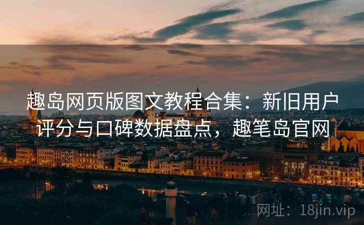 趣岛网页版图文教程合集：新旧用户评分与口碑数据盘点，趣笔岛官网