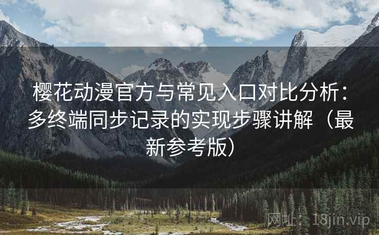 樱花动漫官方与常见入口对比分析:多终端同步记录的实现步骤讲解(最新参考版) 樱花动漫官方与常见入口对比分析:多终端同步记录的实现步骤讲解(最新参考版)