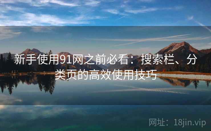 新手使用91网之前必看:搜索栏、分类页的高效使用技巧 新手使用91网之前必看:搜索栏、分类页的高效使用技巧