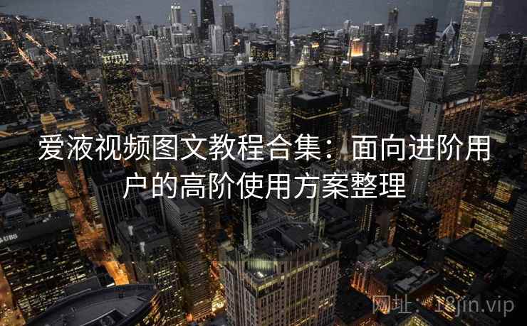 爱液视频图文教程合集：面向进阶用户的高阶使用方案整理