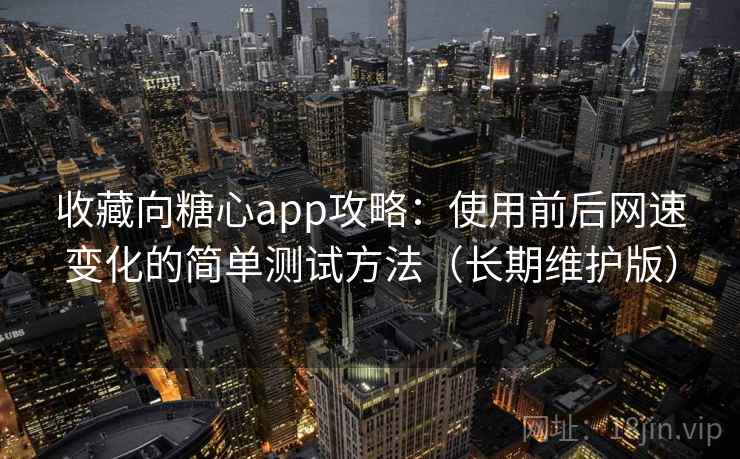 收藏向糖心app攻略:使用前后网速变化的简单测试方法(长期维护版) 收藏向糖心app攻略:使用前后网速变化的简单测试方法(长期维护版)