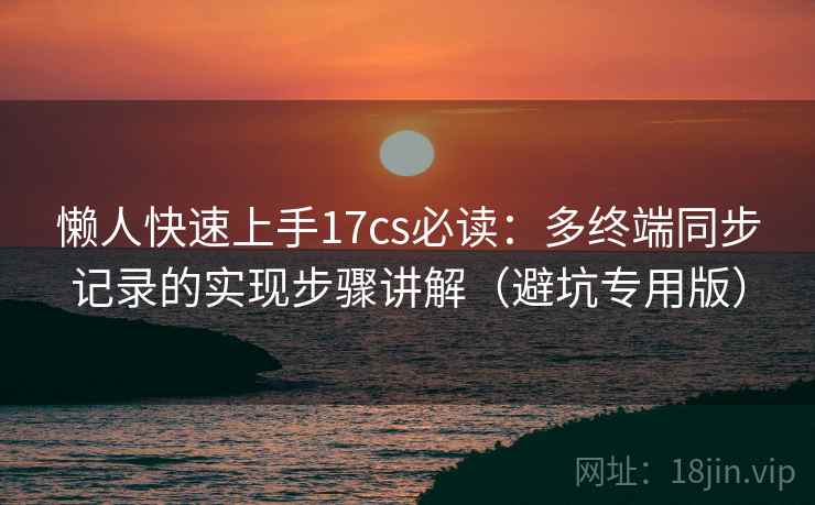 懒人快速上手17cs必读:多终端同步记录的实现步骤讲解(避坑专用版) 懒人快速上手17cs必读:多终端同步记录的实现步骤讲解(避坑专用版)