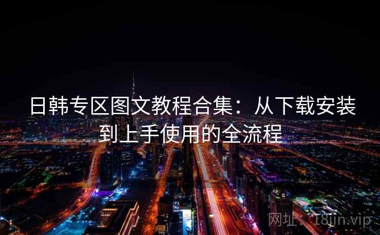 日韩专区图文教程合集：从下载安装到上手使用的全流程