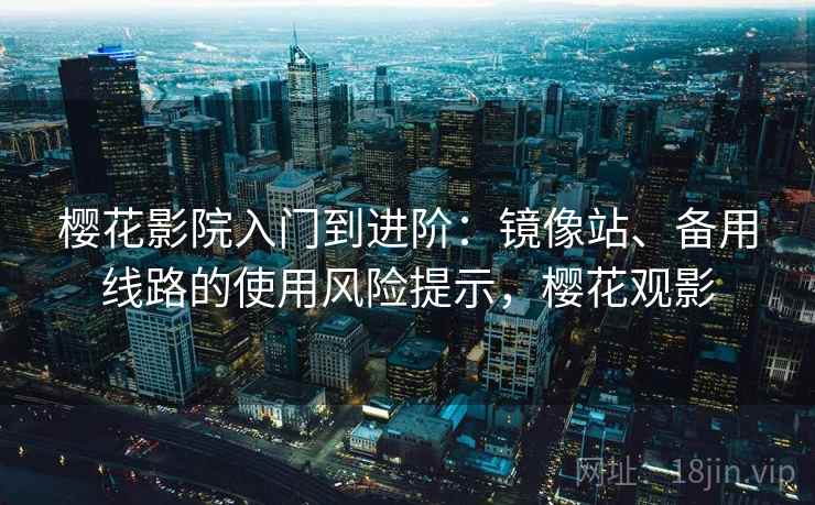 樱花影院入门到进阶:镜像站、备用线路的使用风险提示,樱花观影 樱花影院入门到进阶:镜像站、备用线路的使用风险提示,樱花观影