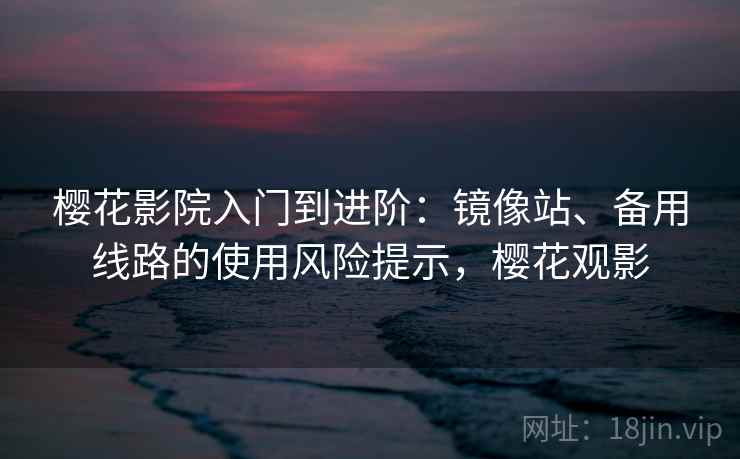 樱花影院入门到进阶：镜像站、备用线路的使用风险提示，樱花观影