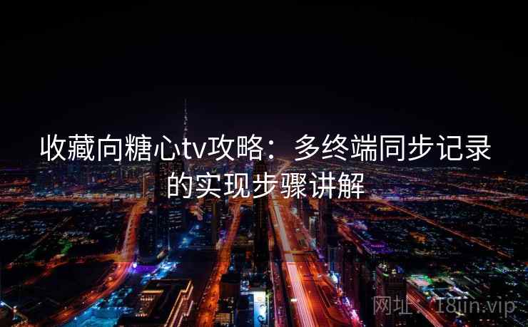 收藏向糖心tv攻略:多终端同步记录的实现步骤讲解 收藏向糖心tv攻略:多终端同步记录的实现步骤讲解