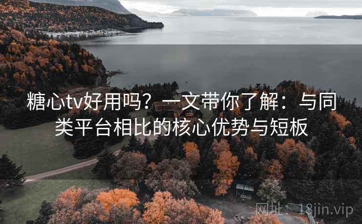 糖心tv好用吗？一文带你了解：与同类平台相比的核心优势与短板