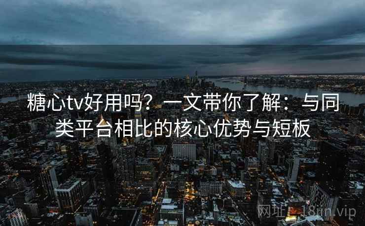 糖心tv好用吗?一文带你了解:与同类平台相比的核心优势与短板 糖心tv好用吗?一文带你了解:与同类平台相比的核心优势与短板