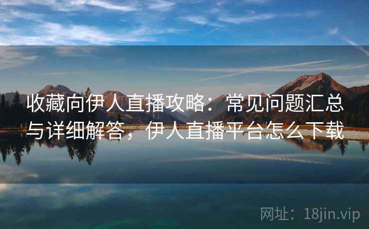 收藏向伊人直播攻略：常见问题汇总与详细解答，伊人直播平台怎么下载