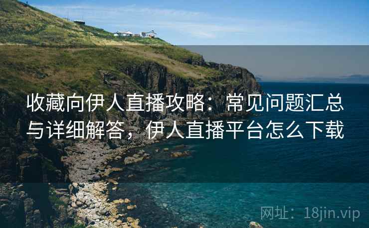 收藏向伊人直播攻略:常见问题汇总与详细解答,伊人直播平台怎么下载 收藏向伊人直播攻略:常见问题汇总与详细解答,伊人直播平台怎么下载