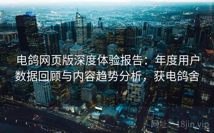 电鸽网页版深度体验报告：年度用户数据回顾与内容趋势分析，获电鸽舍