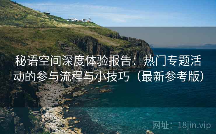 秘语空间深度体验报告：热门专题活动的参与流程与小技巧（最新参考版）