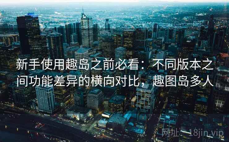 新手使用趣岛之前必看：不同版本之间功能差异的横向对比，趣图岛多人