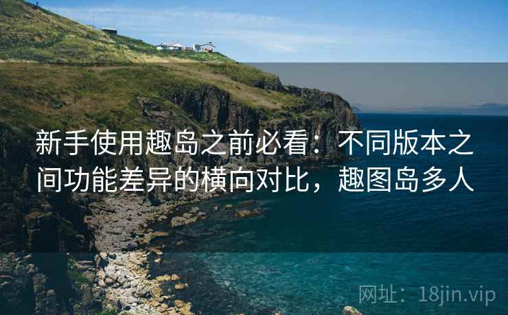 新手使用趣岛之前必看:不同版本之间功能差异的横向对比,趣图岛多人 新手使用趣岛之前必看:不同版本之间功能差异的横向对比,趣图岛多人