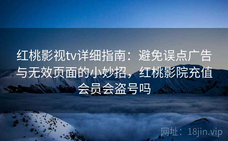 红桃影视tv详细指南：避免误点广告与无效页面的小妙招，红桃影院充值会员会盗号吗
