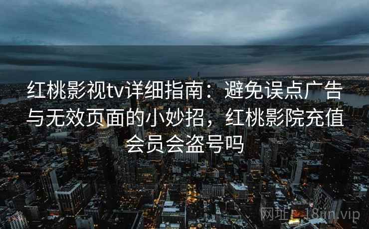 红桃影视tv详细指南:避免误点广告与无效页面的小妙招,红桃影院充值会员会盗号吗 红桃影视tv详细指南:避免误点广告与无效页面的小妙招,红桃影院充值会员会盗号吗