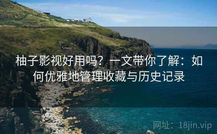 柚子影视好用吗?一文带你了解:如何优雅地管理收藏与历史记录 柚子影视好用吗?一文带你了解:如何优雅地管理收藏与历史记录