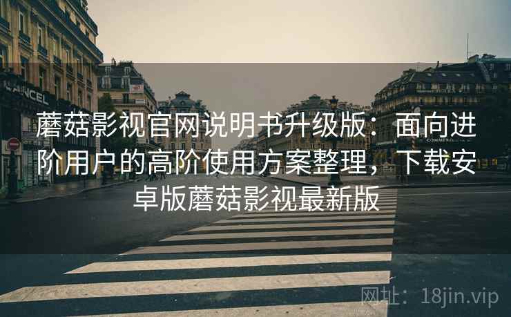 蘑菇影视官网说明书升级版：面向进阶用户的高阶使用方案整理，下载安卓版蘑菇影视最新版