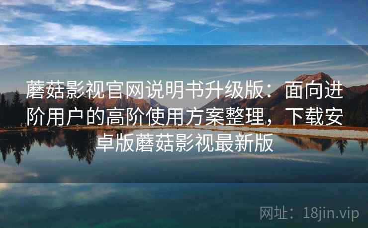 蘑菇影视官网说明书升级版:面向进阶用户的高阶使用方案整理,下载安卓版蘑菇影视最新版 蘑菇影视官网说明书升级版:面向进阶用户的高阶使用方案整理,下载安卓版蘑菇影视最新版