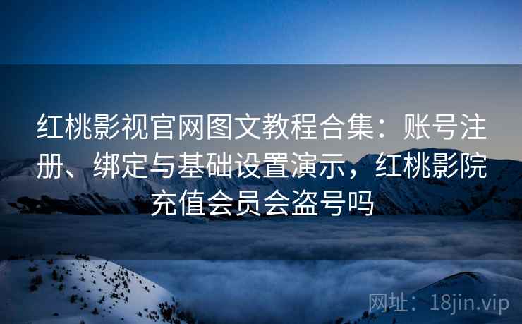 红桃影视官网图文教程合集：账号注册、绑定与基础设置演示，红桃影院充值会员会盗号吗