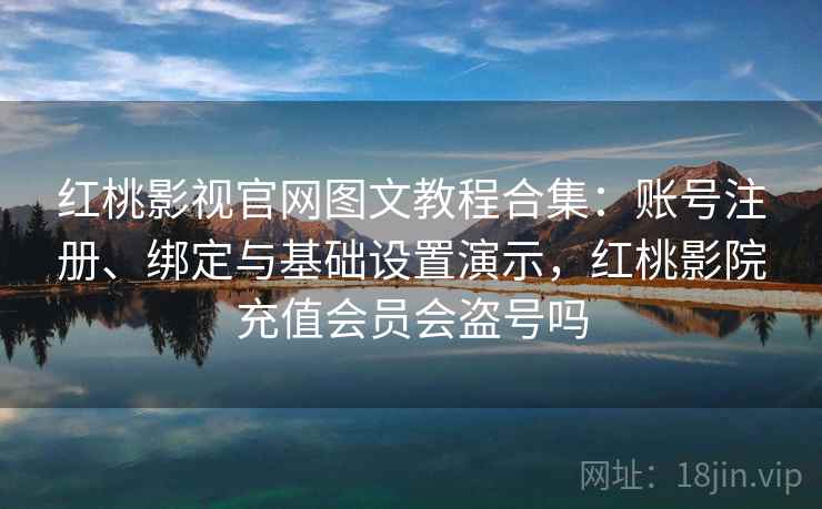 红桃影视官网图文教程合集:账号注册、绑定与基础设置演示,红桃影院充值会员会盗号吗 红桃影视官网图文教程合集:账号注册、绑定与基础设置演示,红桃影院充值会员会盗号吗