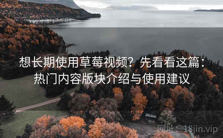 想长期使用草莓视频？先看看这篇：热门内容版块介绍与使用建议
